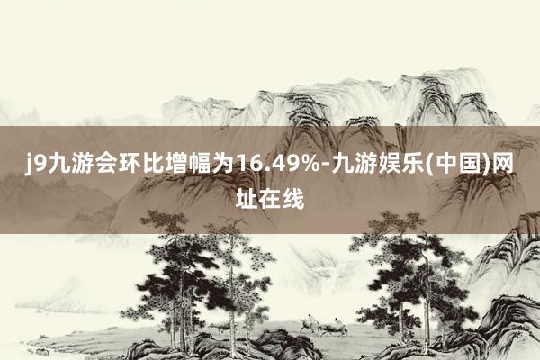 j9九游会环比增幅为16.49%-九游娱乐(中国)网址在线