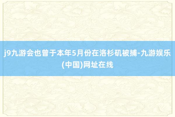 j9九游会也曾于本年5月份在洛杉矶被捕-九游娱乐(中国)网址在线