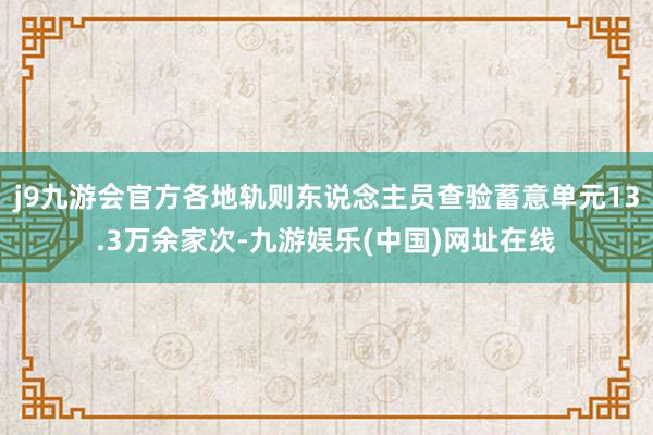 j9九游会官方各地轨则东说念主员查验蓄意单元13.3万余家次-九游娱乐(中国)网址在线