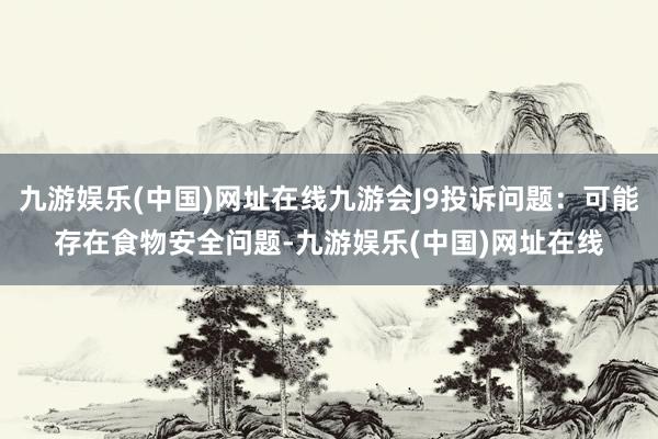 九游娱乐(中国)网址在线九游会J9投诉问题：可能存在食物安全问题-九游娱乐(中国)网址在线