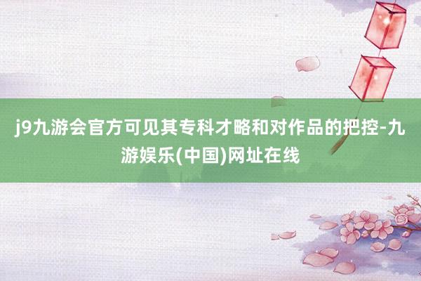 j9九游会官方可见其专科才略和对作品的把控-九游娱乐(中国)网址在线