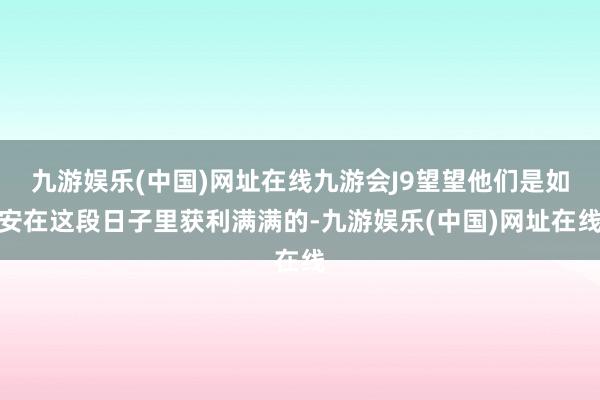 九游娱乐(中国)网址在线九游会J9望望他们是如安在这段日子里获利满满的-九游娱乐(中国)网址在线