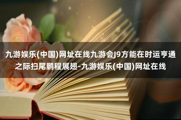 九游娱乐(中国)网址在线九游会J9方能在时运亨通之际扫尾鹏程展翅-九游娱乐(中国)网址在线