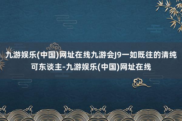 九游娱乐(中国)网址在线九游会J9一如既往的清纯可东谈主-九游娱乐(中国)网址在线