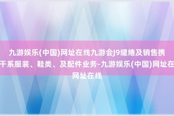 九游娱乐(中国)网址在线九游会J9缱绻及销售携带干系服装、鞋类、及配件业务-九游娱乐(中国)网址在线