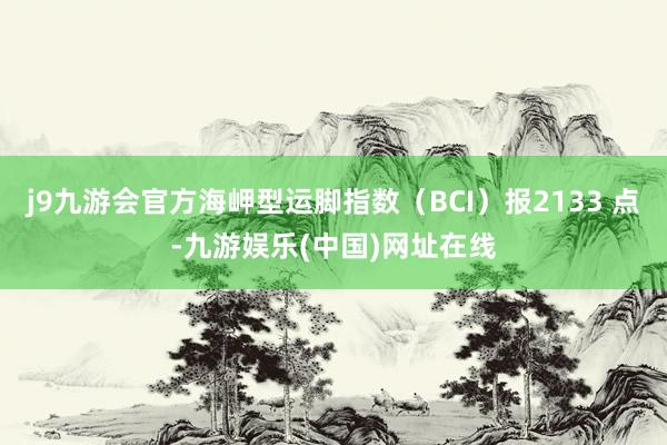 j9九游会官方海岬型运脚指数（BCI）报2133 点-九游娱乐(中国)网址在线