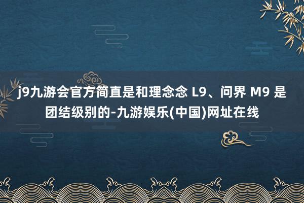 j9九游会官方简直是和理念念 L9、问界 M9 是团结级别的-九游娱乐(中国)网址在线