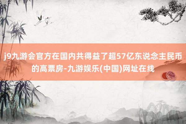 j9九游会官方在国内共得益了超57亿东说念主民币的高票房-九游娱乐(中国)网址在线