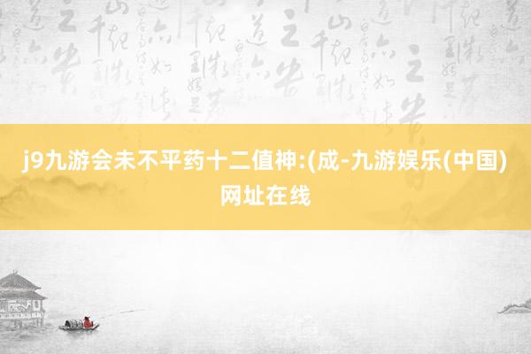 j9九游会未不平药十二值神:(成-九游娱乐(中国)网址在线