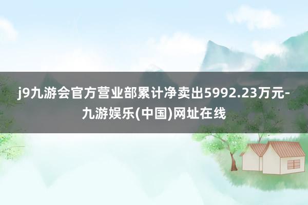 j9九游会官方营业部累计净卖出5992.23万元-九游娱乐(中国)网址在线