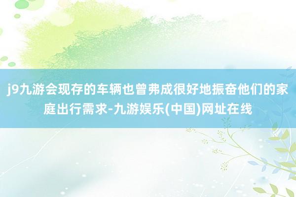 j9九游会现存的车辆也曾弗成很好地振奋他们的家庭出行需求-九游娱乐(中国)网址在线