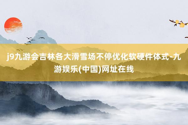 j9九游会吉林各大滑雪场不停优化软硬件体式-九游娱乐(中国)网址在线