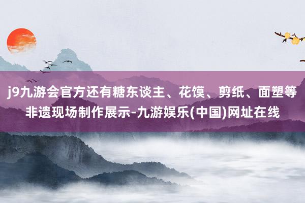 j9九游会官方还有糖东谈主、花馍、剪纸、面塑等非遗现场制作展示-九游娱乐(中国)网址在线