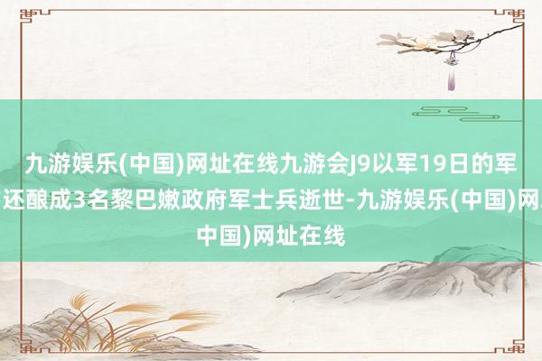 九游娱乐(中国)网址在线九游会J9以军19日的军事动作还酿成3名黎巴嫩政府军士兵逝世-九游娱乐(中国)网址在线