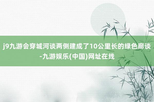 j9九游会穿城河谈两侧建成了10公里长的绿色廊谈-九游娱乐(中国)网址在线