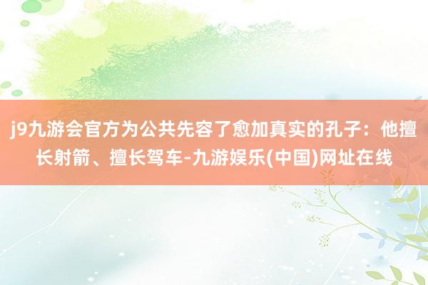 j9九游会官方为公共先容了愈加真实的孔子：他擅长射箭、擅长驾车-九游娱乐(中国)网址在线