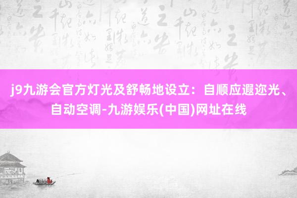 j9九游会官方灯光及舒畅地设立：自顺应遐迩光、自动空调-九游娱乐(中国)网址在线