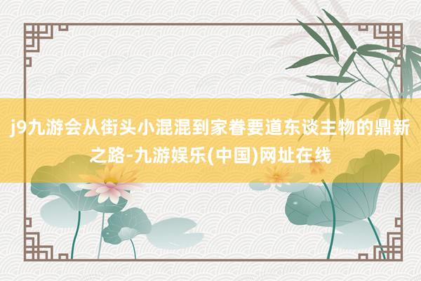 j9九游会从街头小混混到家眷要道东谈主物的鼎新之路-九游娱乐(中国)网址在线