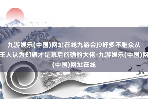 九游娱乐(中国)网址在线九游会J9好多不雅众从一运行王人认为郑旗才是幕后的确的大佬-九游娱乐(中国)网址在线