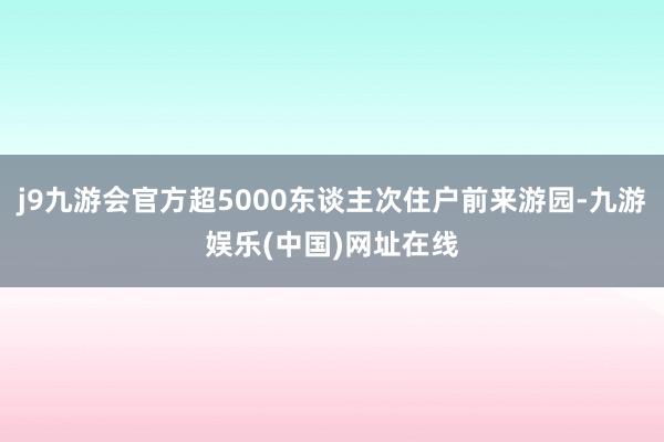 j9九游会官方超5000东谈主次住户前来游园-九游娱乐(中国)网址在线