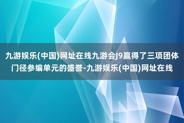 九游娱乐(中国)网址在线九游会J9赢得了三项团体门径参编单元的盛誉-九游娱乐(中国)网址在线