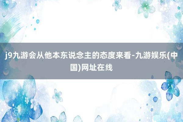 j9九游会从他本东说念主的态度来看-九游娱乐(中国)网址在线