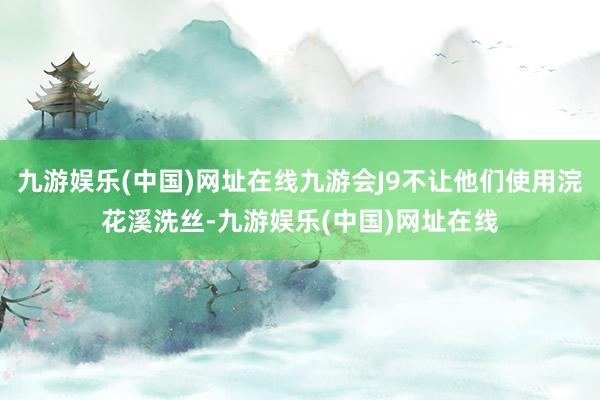 九游娱乐(中国)网址在线九游会J9不让他们使用浣花溪洗丝-九游娱乐(中国)网址在线