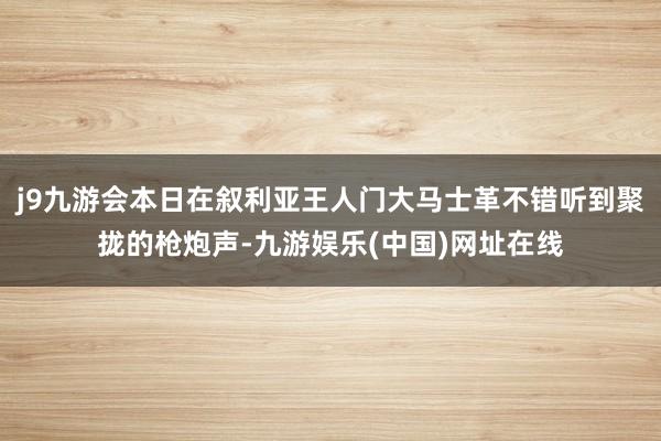 j9九游会本日在叙利亚王人门大马士革不错听到聚拢的枪炮声-九游娱乐(中国)网址在线