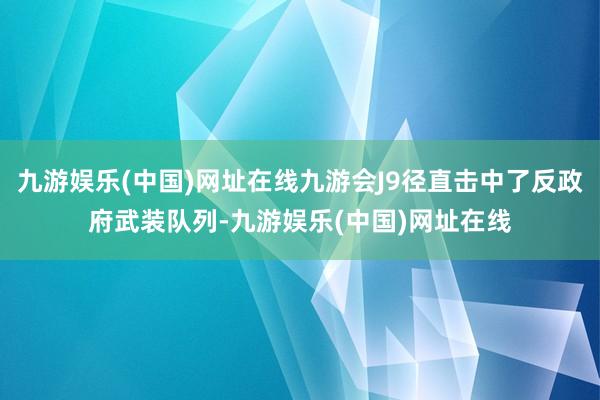 九游娱乐(中国)网址在线九游会J9径直击中了反政府武装队列-九游娱乐(中国)网址在线