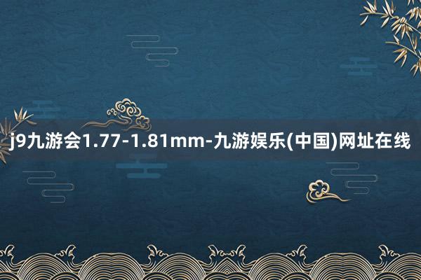 j9九游会1.77-1.81mm-九游娱乐(中国)网址在线