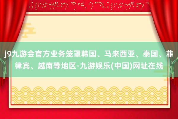 j9九游会官方业务笼罩韩国、马来西亚、泰国、菲律宾、越南等地区-九游娱乐(中国)网址在线