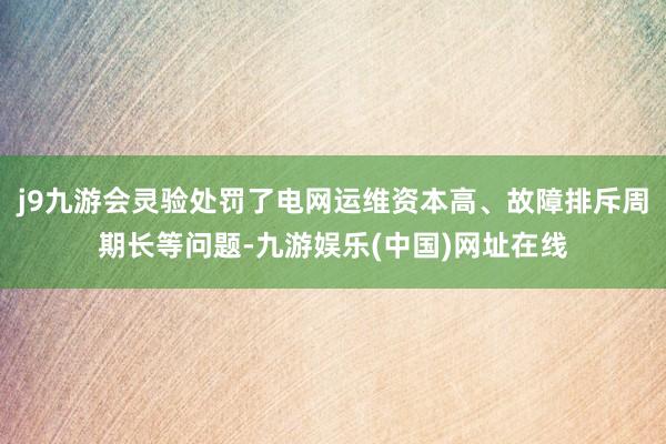 j9九游会灵验处罚了电网运维资本高、故障排斥周期长等问题-九游娱乐(中国)网址在线