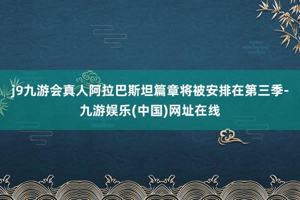 j9九游会真人阿拉巴斯坦篇章将被安排在第三季-九游娱乐(中国)网址在线