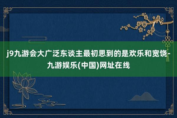 j9九游会大广泛东谈主最初思到的是欢乐和宽饶-九游娱乐(中国)网址在线