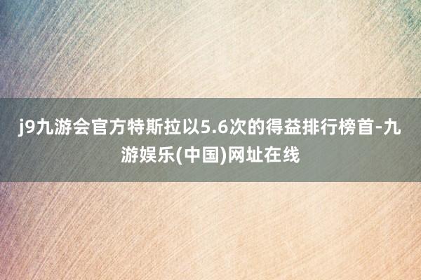 j9九游会官方特斯拉以5.6次的得益排行榜首-九游娱乐(中国)网址在线