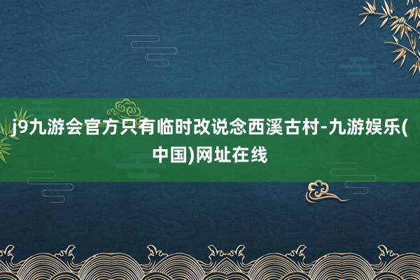 j9九游会官方只有临时改说念西溪古村-九游娱乐(中国)网址在线