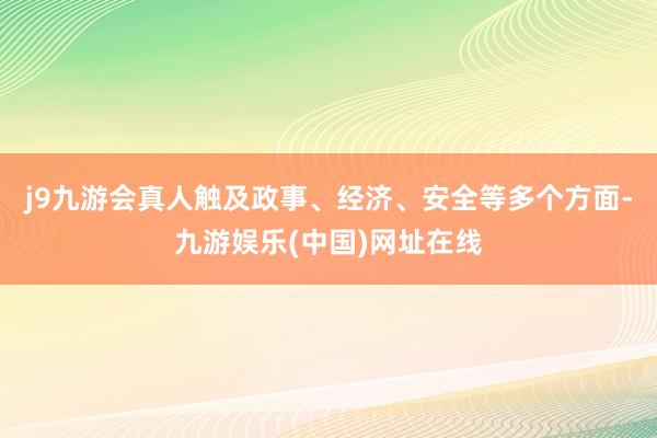 j9九游会真人触及政事、经济、安全等多个方面-九游娱乐(中国)网址在线