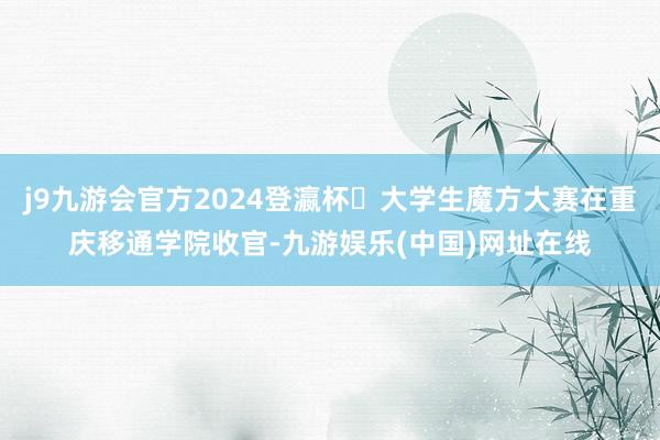 j9九游会官方2024登瀛杯・大学生魔方大赛在重庆移通学院收官-九游娱乐(中国)网址在线