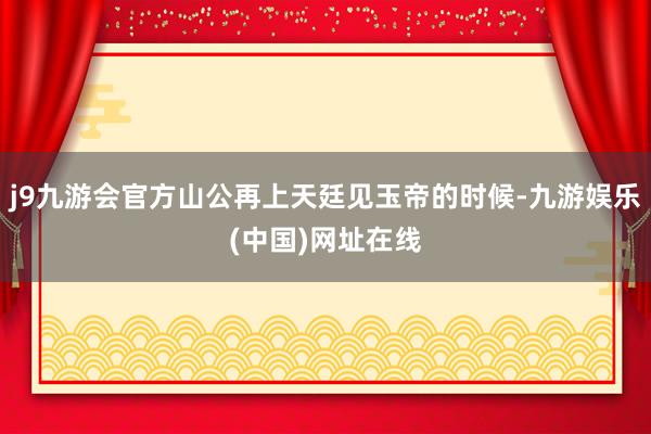 j9九游会官方山公再上天廷见玉帝的时候-九游娱乐(中国)网址在线