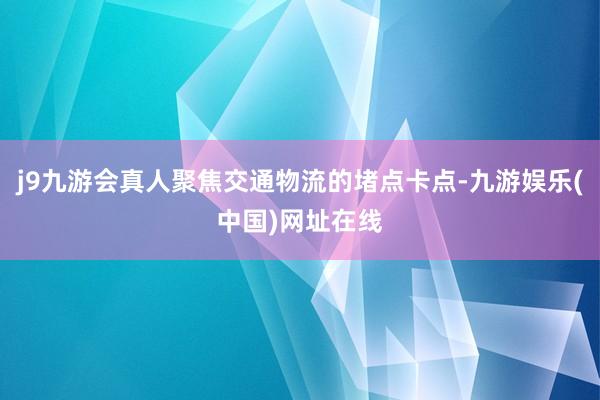 j9九游会真人聚焦交通物流的堵点卡点-九游娱乐(中国)网址在线