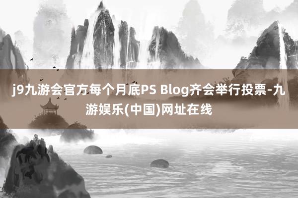 j9九游会官方每个月底PS Blog齐会举行投票-九游娱乐(中国)网址在线