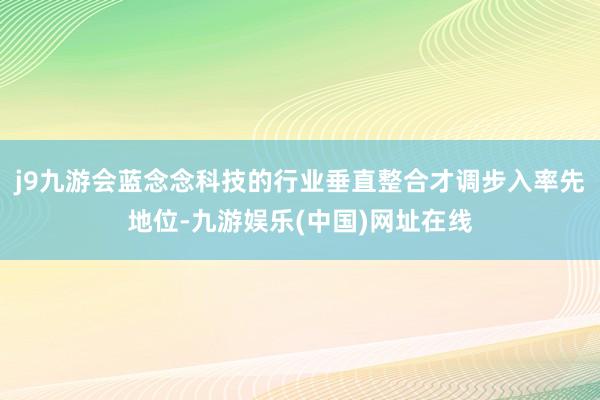 j9九游会蓝念念科技的行业垂直整合才调步入率先地位-九游娱乐(中国)网址在线