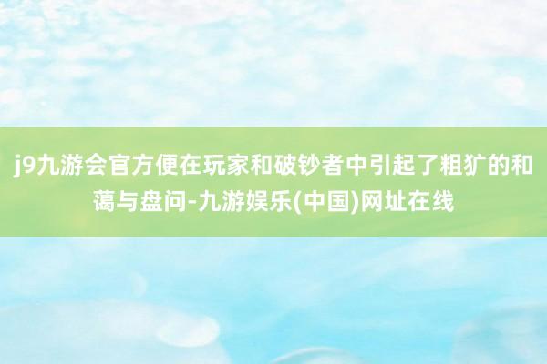 j9九游会官方便在玩家和破钞者中引起了粗犷的和蔼与盘问-九游娱乐(中国)网址在线