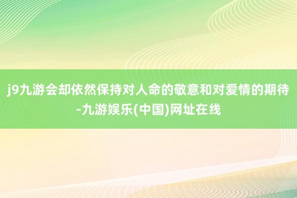 j9九游会却依然保持对人命的敬意和对爱情的期待-九游娱乐(中国)网址在线