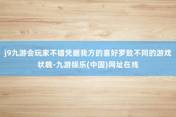 j9九游会玩家不错凭据我方的喜好罗致不同的游戏状貌-九游娱乐(中国)网址在线