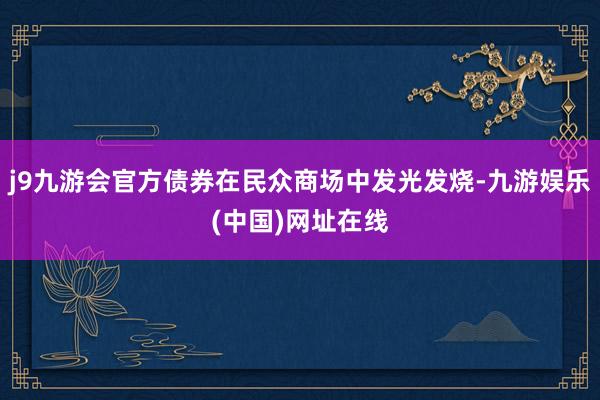 j9九游会官方债券在民众商场中发光发烧-九游娱乐(中国)网址在线