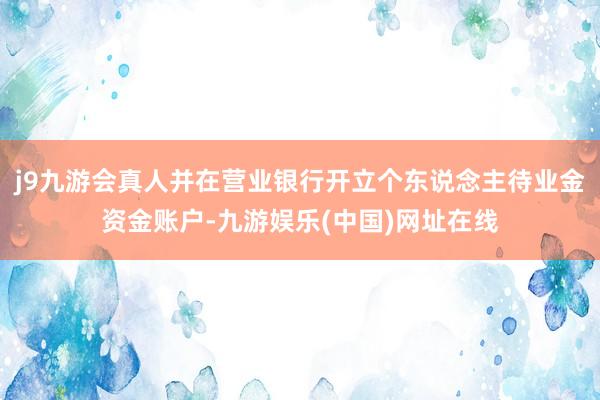 j9九游会真人并在营业银行开立个东说念主待业金资金账户-九游娱乐(中国)网址在线