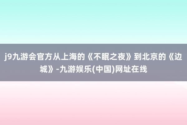 j9九游会官方从上海的《不眠之夜》到北京的《边城》-九游娱乐(中国)网址在线