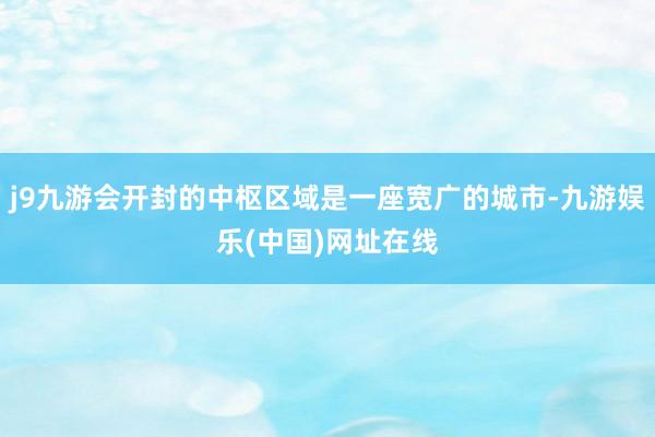 j9九游会开封的中枢区域是一座宽广的城市-九游娱乐(中国)网址在线