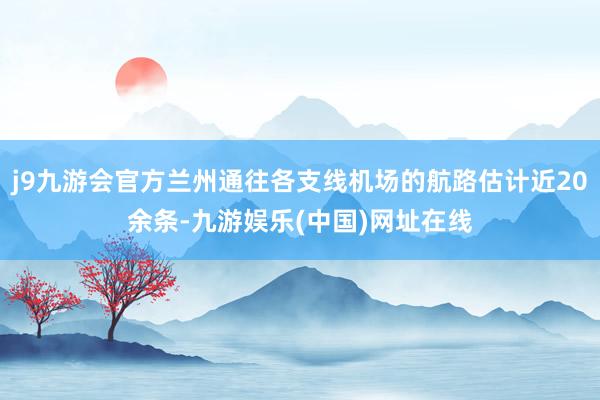 j9九游会官方兰州通往各支线机场的航路估计近20余条-九游娱乐(中国)网址在线